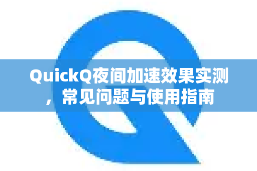 QuickQ夜间加速效果实测，常见问题与使用指南