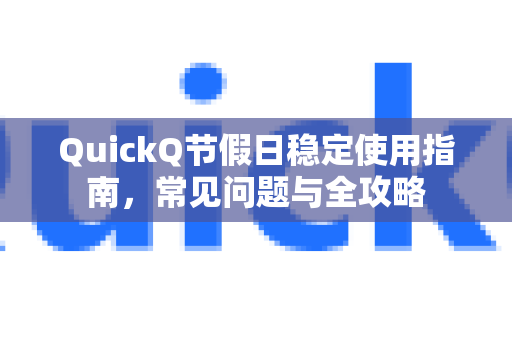 QuickQ节假日稳定使用指南，常见问题与全攻略