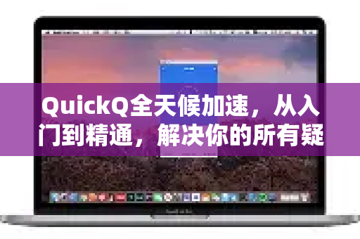 QuickQ全天候加速，从入门到精通，解决你的所有疑问