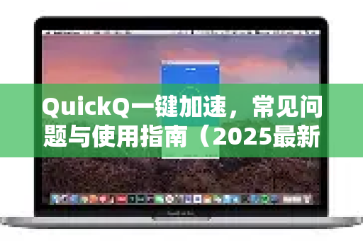 QuickQ一键加速，常见问题与使用指南（2025最新版）