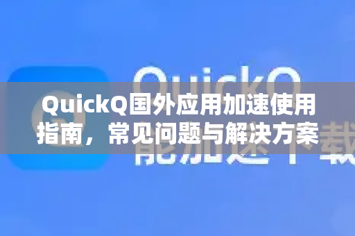 QuickQ国外应用加速使用指南，常见问题与解决方案-第1张图片-QuickQ下载 | Windows/macOS/iOS/Android全平台使用