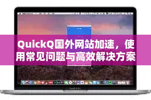 QuickQ国外网站加速，使用常见问题与高效解决方案全攻略-第1张图片-QuickQ下载 | Windows/macOS/iOS/Android全平台使用