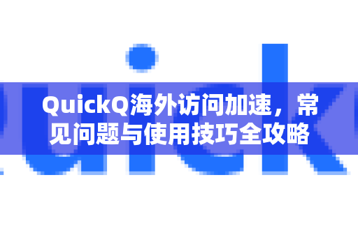 QuickQ海外访问加速，常见问题与使用技巧全攻略-第1张图片-QuickQ下载 | Windows/macOS/iOS/Android全平台使用