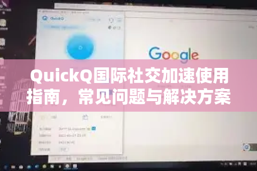 QuickQ国际社交加速使用指南，常见问题与解决方案-第1张图片-QuickQ下载 | Windows/macOS/iOS/Android全平台使用