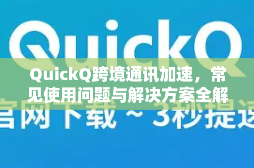 QuickQ跨境通讯加速，常见使用问题与解决方案全解析