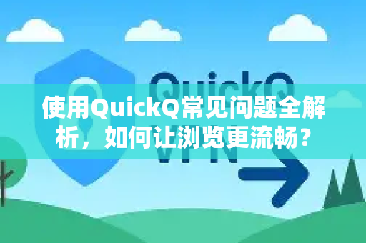 使用QuickQ常见问题全解析，如何让浏览更流畅？