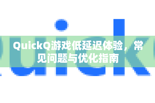 QuickQ游戏低延迟体验，常见问题与优化指南