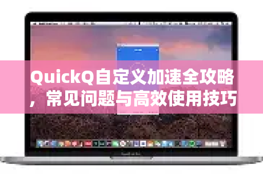 QuickQ自定义加速全攻略，常见问题与高效使用技巧
