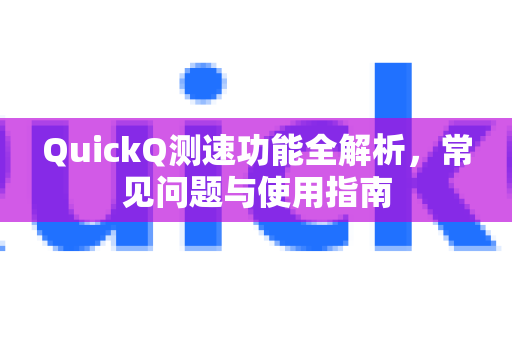 QuickQ测速功能全解析，常见问题与使用指南