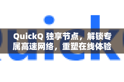 QuickQ 独享节点，解锁专属高速网络，重塑在线体验