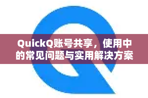 QuickQ账号共享，使用中的常见问题与实用解决方案