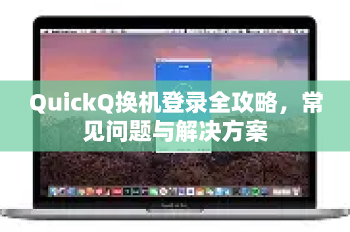 QuickQ换机登录全攻略，常见问题与解决方案