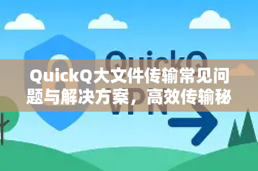 QuickQ大文件传输常见问题与解决方案，高效传输秘籍