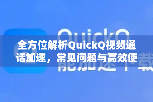 全方位解析QuickQ视频通话加速，常见问题与高效使用指南