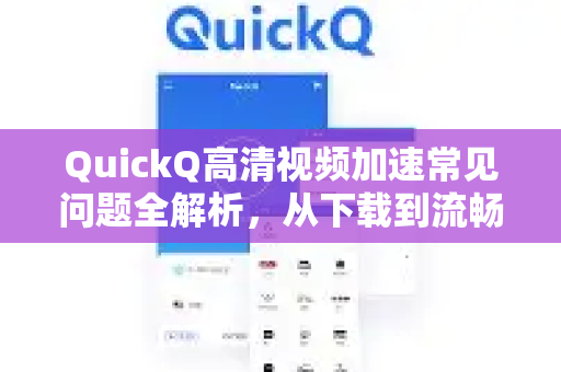 QuickQ高清视频加速常见问题全解析，从下载到流畅播放一步到位