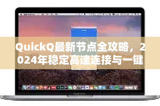 QuickQ最新节点全攻略，2024年稳定高速连接与一键配置指南