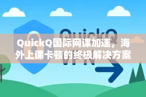 QuickQ国际网课加速，海外上课卡顿的终极解决方案与常见问题详解