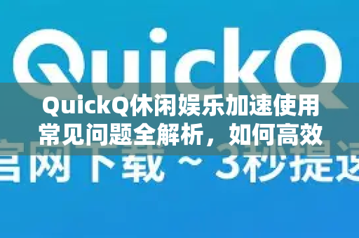 QuickQ休闲娱乐加速使用常见问题全解析，如何高效提升游戏与影音体验？