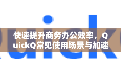快速提升商务办公效率，QuickQ常见使用场景与加速技巧全解析