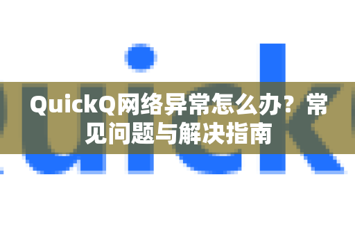 QuickQ网络异常怎么办？常见问题与解决指南