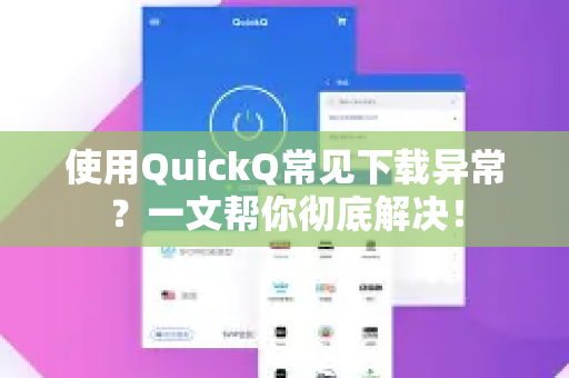 使用QuickQ常见下载异常？一文帮你彻底解决！