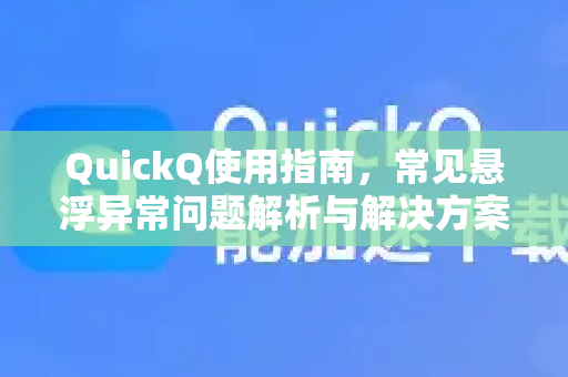 QuickQ使用指南，常见悬浮异常问题解析与解决方案