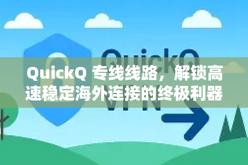 QuickQ 专线线路，解锁高速稳定海外连接的终极利器