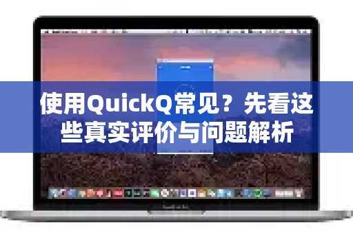 使用QuickQ常见？先看这些真实评价与问题解析