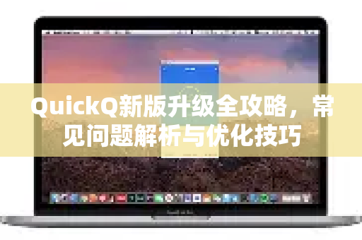 QuickQ新版升级全攻略，常见问题解析与优化技巧