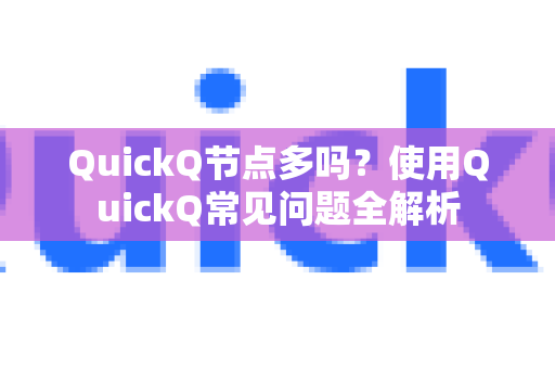 QuickQ节点多吗？使用QuickQ常见问题全解析