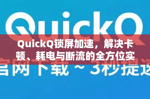 QuickQ锁屏加速，解决卡顿、耗电与断流的全方位实战指南
