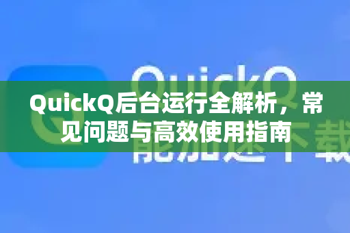 QuickQ后台运行全解析，常见问题与高效使用指南