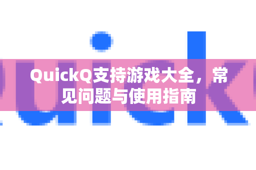 QuickQ支持游戏大全，常见问题与使用指南