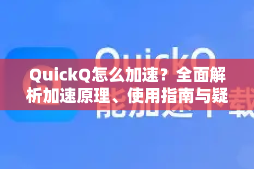 QuickQ怎么加速？全面解析加速原理、使用指南与疑难解答