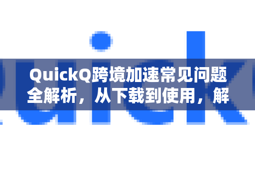 QuickQ跨境加速常见问题全解析，从下载到使用，解决网络卡顿痛点