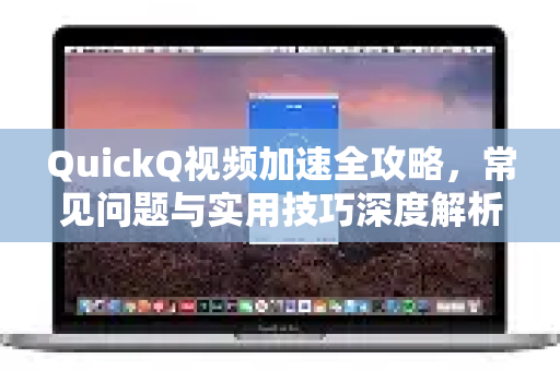 QuickQ视频加速全攻略，常见问题与实用技巧深度解析