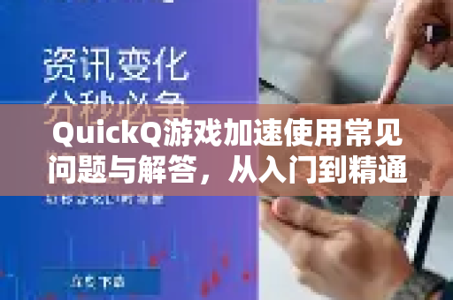 QuickQ游戏加速使用常见问题与解答，从入门到精通的完整指南