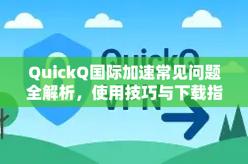 QuickQ国际加速常见问题全解析，使用技巧与下载指南