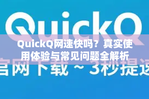QuickQ网速快吗？真实使用体验与常见问题全解析