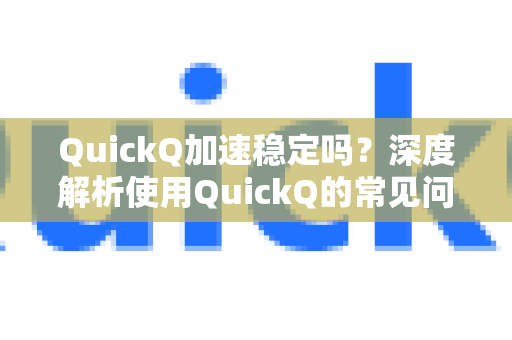 QuickQ加速稳定吗？深度解析使用QuickQ的常见问题与真实体验