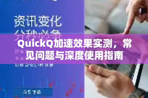 QuickQ加速效果实测，常见问题与深度使用指南