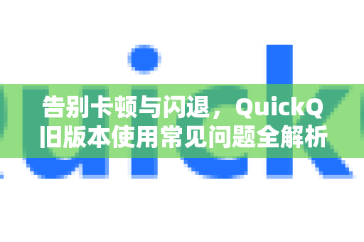 告别卡顿与闪退，QuickQ旧版本使用常见问题全解析