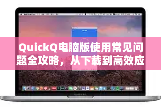 QuickQ电脑版使用常见问题全攻略，从下载到高效应用