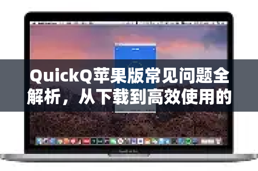 QuickQ苹果版常见问题全解析，从下载到高效使用的终极指南