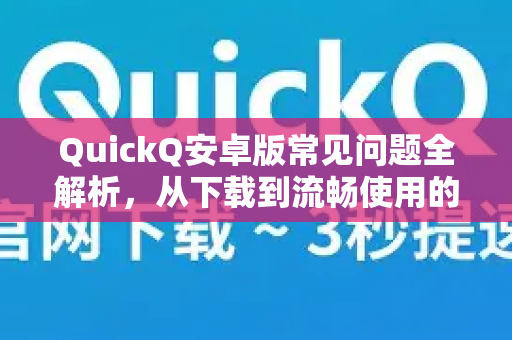 QuickQ安卓版常见问题全解析，从下载到流畅使用的终极指南