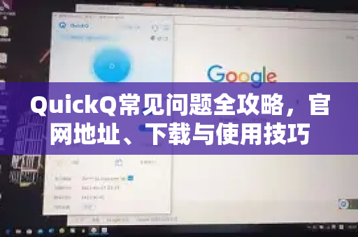 QuickQ常见问题全攻略，官网地址、下载与使用技巧