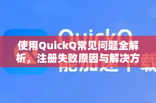 使用QuickQ常见问题全解析，注册失败原因与解决方法