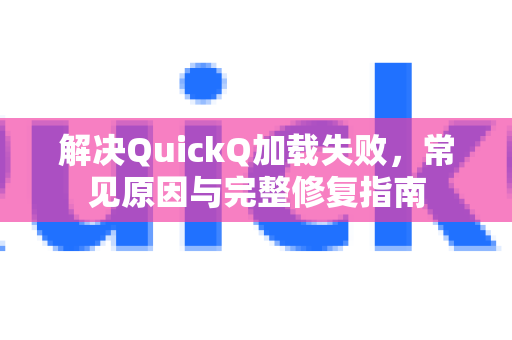 解决QuickQ加载失败，常见原因与完整修复指南