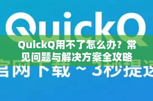 QuickQ用不了怎么办？常见问题与解决方案全攻略