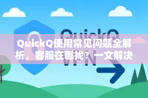 QuickQ使用常见问题全解析，客服在哪找？一文解决所有疑惑